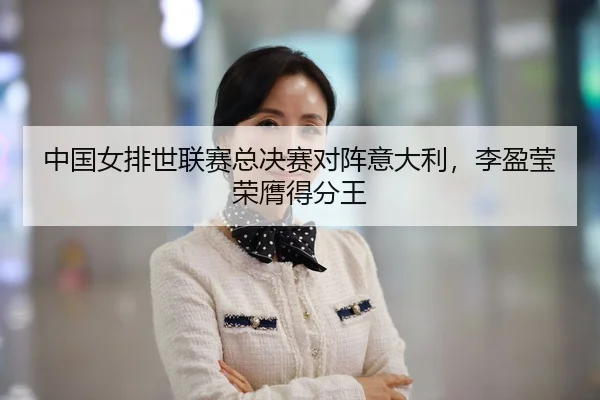 中国女排世联赛总决赛对阵意大利，李盈莹荣膺得分王