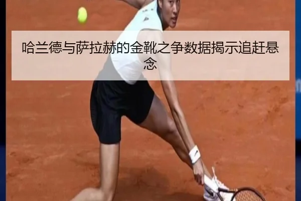 哈兰德与萨拉赫的金靴之争数据揭示追赶悬念