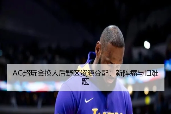 AG超玩会换人后野区资源分配：新阵痛与旧难题