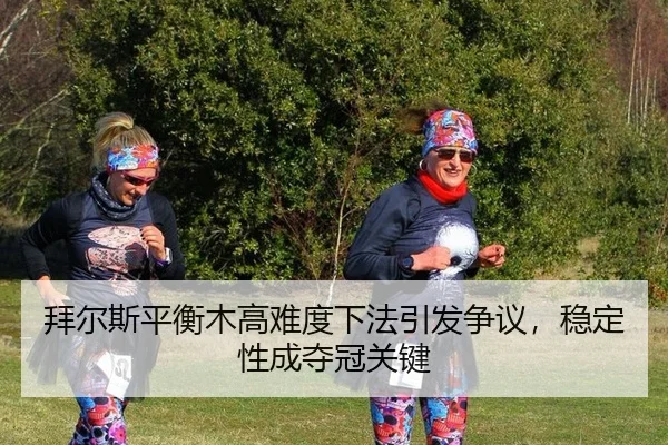 拜尔斯平衡木高难度下法引发争议，稳定性成夺冠关键