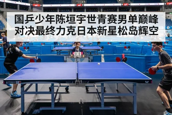 国乒少年陈垣宇世青赛男单巅峰对决最终力克日本新星松岛辉空