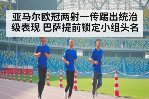 亚马尔欧冠两射一传踢出统治级表现 巴萨提前锁定小组头名