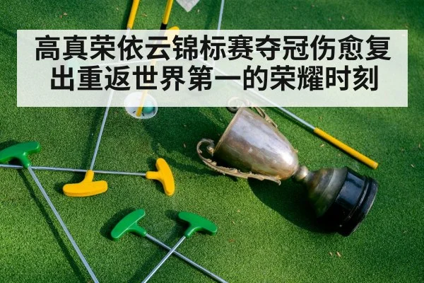 高真荣依云锦标赛夺冠伤愈复出重返世界第一的荣耀时刻