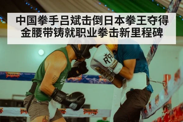 中国拳手吕斌击倒日本拳王夺得金腰带铸就职业拳击新里程碑